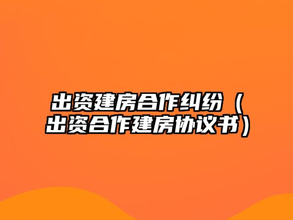 出資建房合作糾紛（出資合作建房協議書）