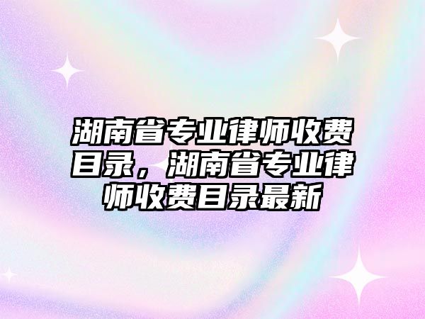 湖南省專業律師收費目錄，湖南省專業律師收費目錄最新