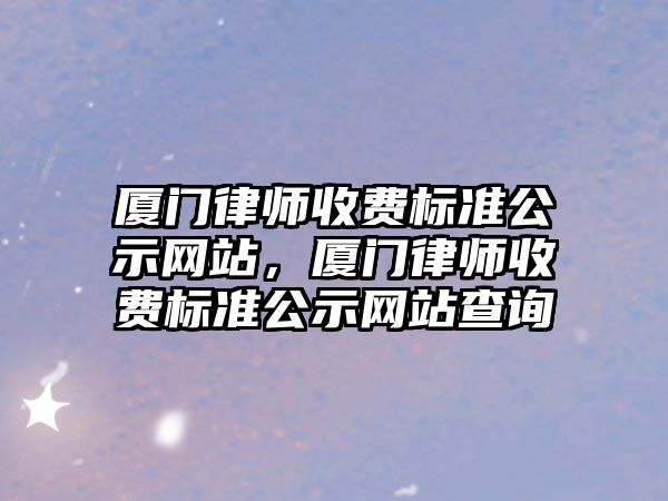 廈門律師收費標準公示網站，廈門律師收費標準公示網站查詢