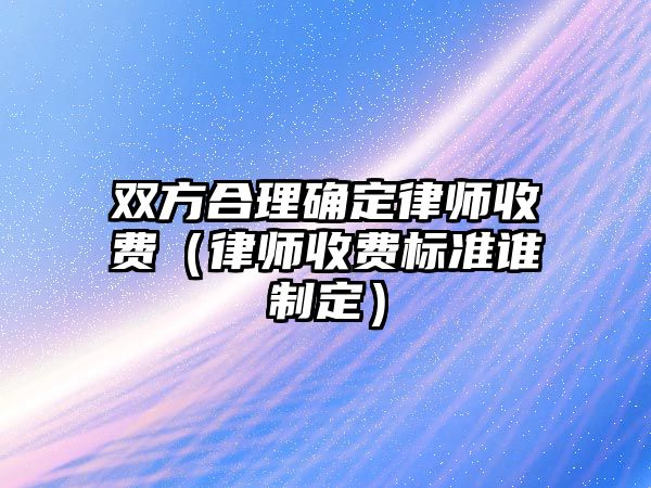 雙方合理確定律師收費（律師收費標準誰制定）