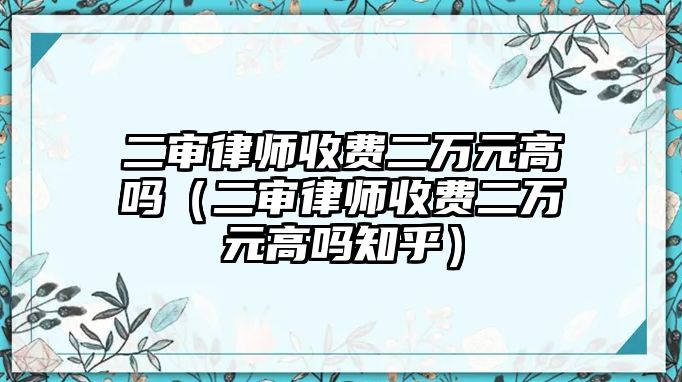 二審律師收費二萬元高嗎（二審律師收費二萬元高嗎知乎）