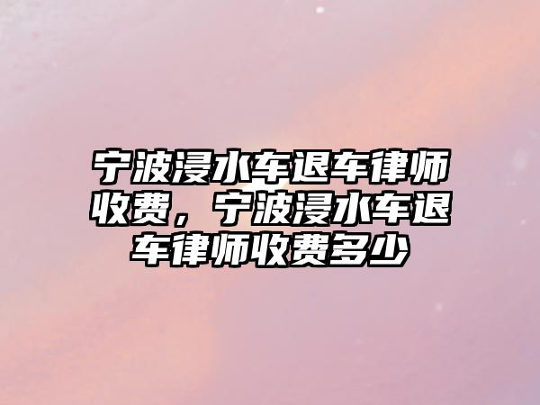 寧波浸水車退車律師收費，寧波浸水車退車律師收費多少