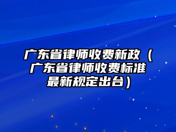 廣東省律師收費新政（廣東省律師收費標準最新規定出臺）