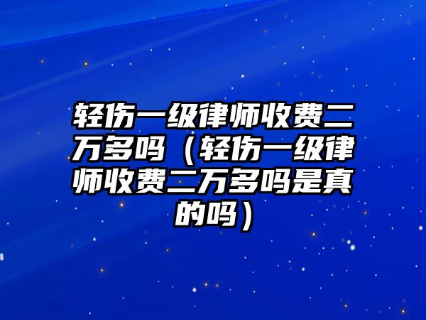 輕傷一級律師收費二萬多嗎（輕傷一級律師收費二萬多嗎是真的嗎）