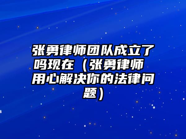 張勇律師團隊成立了嗎現在（張勇律師 用心解決你的法律問題）