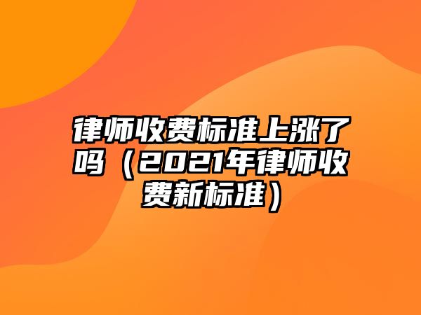 律師收費標準上漲了嗎（2021年律師收費新標準）