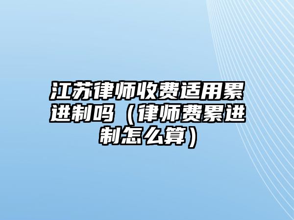 江蘇律師收費適用累進制嗎（律師費累進制怎么算）