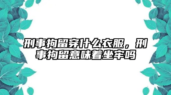 刑事拘留穿什么衣服，刑事拘留意味著坐牢嗎