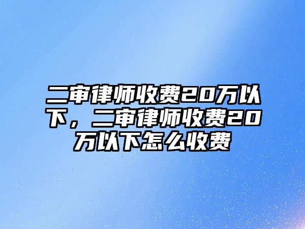 二審律師收費20萬以下，二審律師收費20萬以下怎么收費