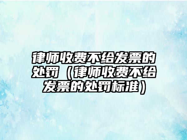 律師收費不給發票的處罰（律師收費不給發票的處罰標準）