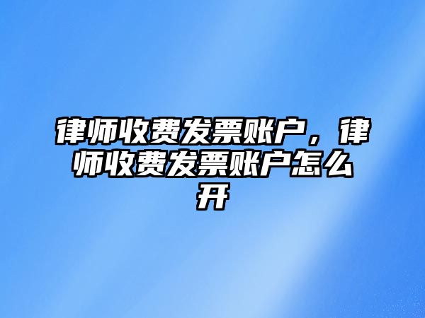 律師收費發(fā)票賬戶，律師收費發(fā)票賬戶怎么開