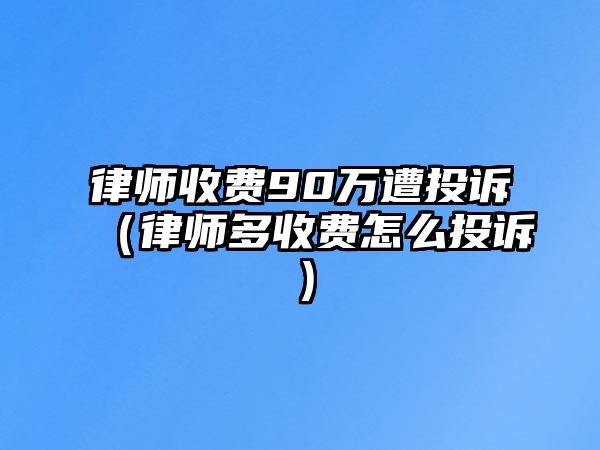 律師收費(fèi)90萬(wàn)遭投訴（律師多收費(fèi)怎么投訴）