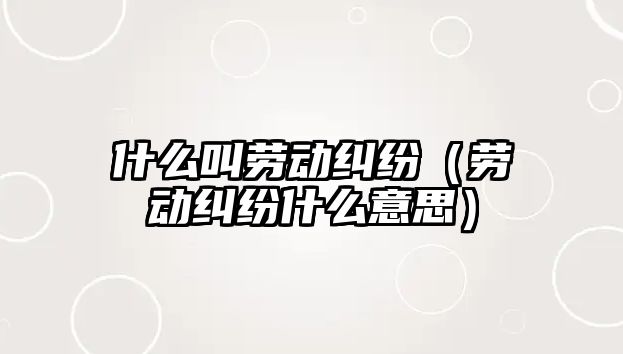 什么叫勞動糾紛（勞動糾紛什么意思）