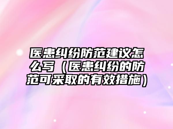 醫患糾紛防范建議怎么寫（醫患糾紛的防范可采取的有效措施）