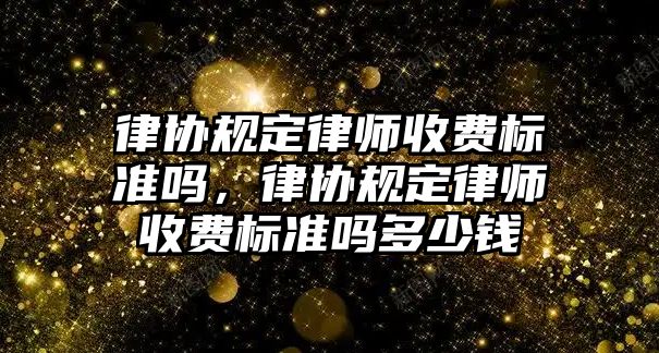 律協規定律師收費標準嗎，律協規定律師收費標準嗎多少錢