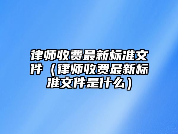 律師收費最新標準文件（律師收費最新標準文件是什么）