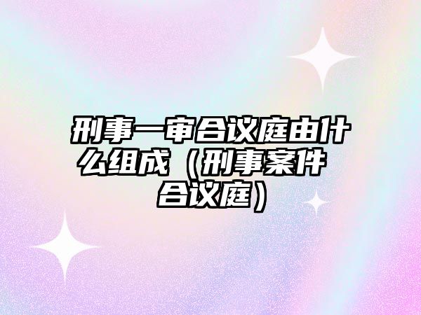 刑事一審合議庭由什么組成（刑事案件 合議庭）