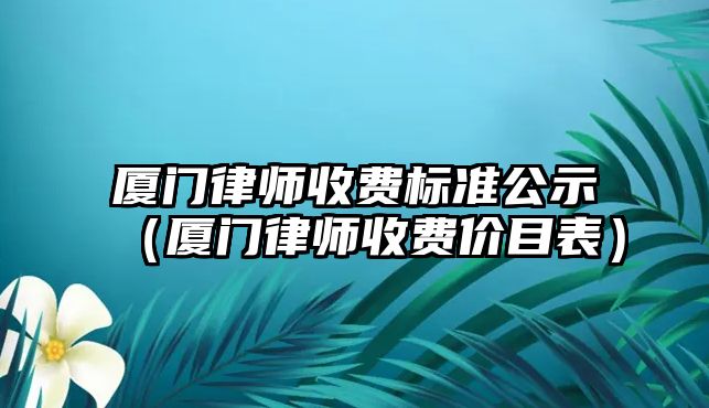 廈門律師收費標準公示（廈門律師收費價目表）