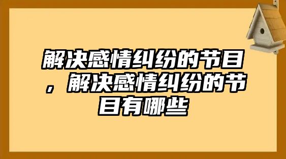 解決感情糾紛的節目，解決感情糾紛的節目有哪些