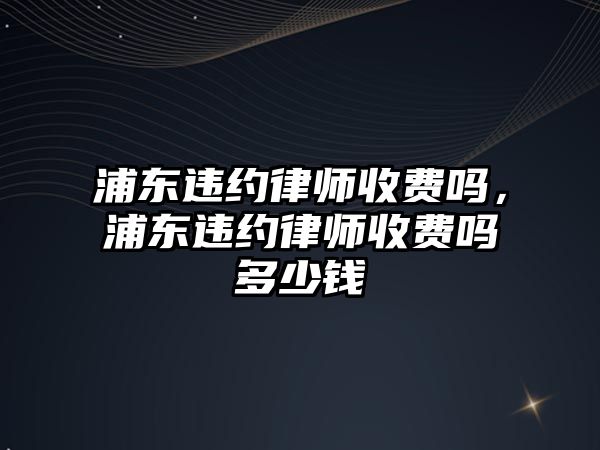 浦東違約律師收費嗎，浦東違約律師收費嗎多少錢