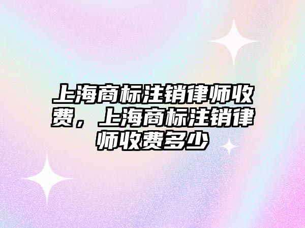 上海商標注銷律師收費，上海商標注銷律師收費多少