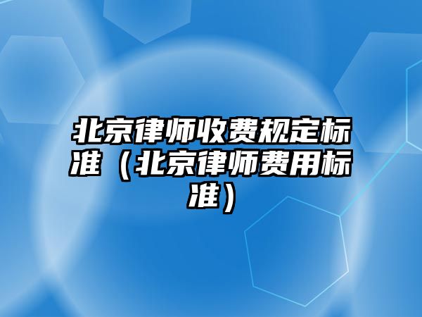 北京律師收費規(guī)定標準（北京律師費用標準）