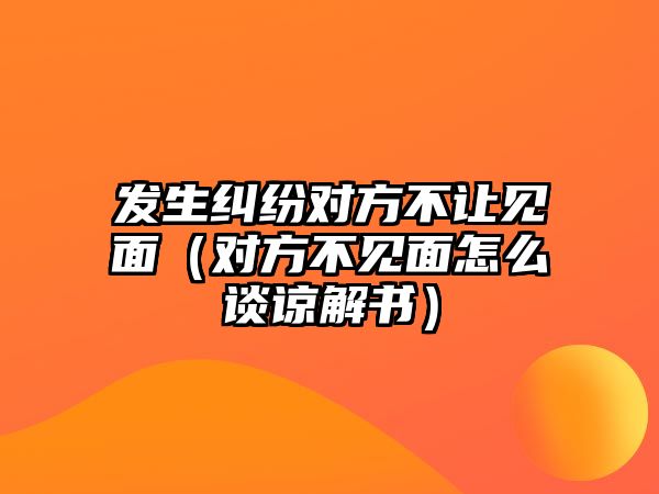 發(fā)生糾紛對方不讓見面（對方不見面怎么談?wù)徑鈺? class=