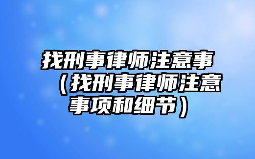 找刑事律師注意事（找刑事律師注意事項和細(xì)節(jié)）