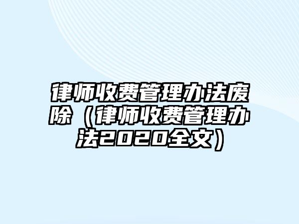 律師收費管理辦法廢除（律師收費管理辦法2020全文）