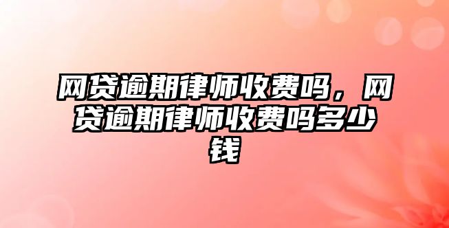 網貸逾期律師收費嗎，網貸逾期律師收費嗎多少錢