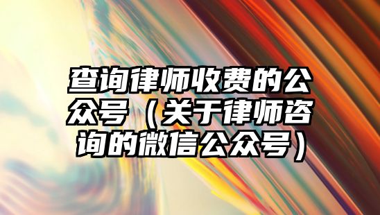 查詢律師收費的公眾號（關于律師咨詢的微信公眾號）