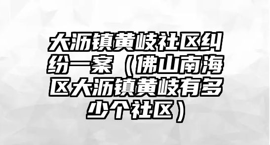 大瀝鎮黃岐社區糾紛一案（佛山南海區大瀝鎮黃岐有多少個社區）