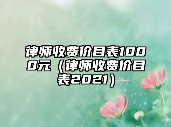 律師收費價目表1000元（律師收費價目表2021）