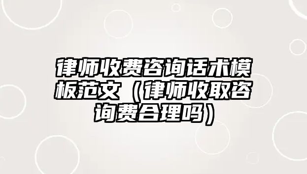 律師收費(fèi)咨詢?cè)捫g(shù)模板范文（律師收取咨詢費(fèi)合理嗎）