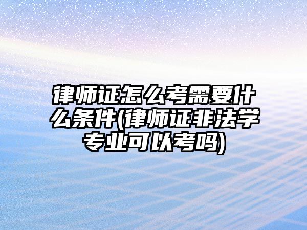 律師證怎么考需要什么條件(律師證非法學(xué)專業(yè)可以考嗎)