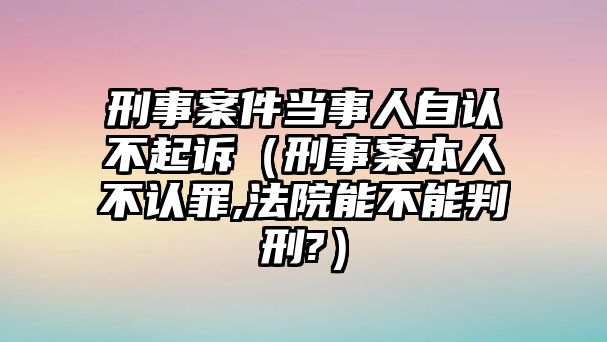 刑事案件當事人自認不起訴（刑事案本人不認罪,法院能不能判刑?）