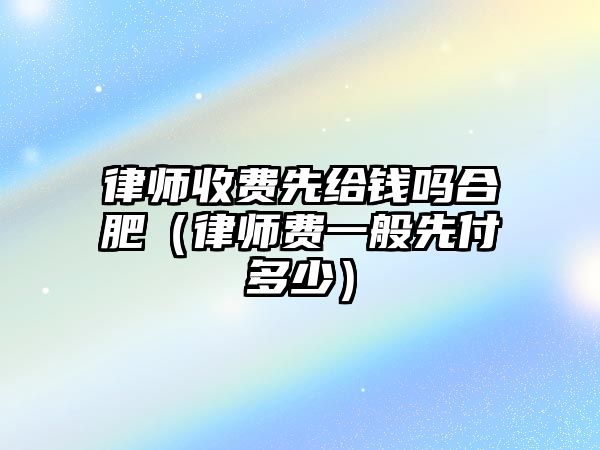 律師收費(fèi)先給錢嗎合肥（律師費(fèi)一般先付多少）