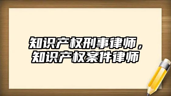 知識產權刑事律師，知識產權案件律師