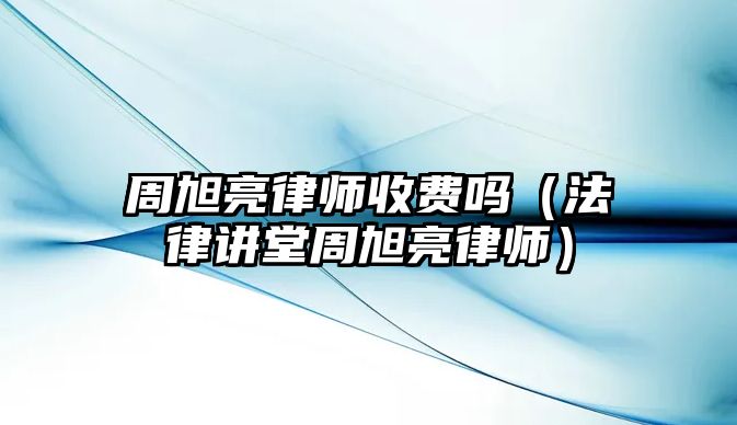 周旭亮律師收費嗎（法律講堂周旭亮律師）