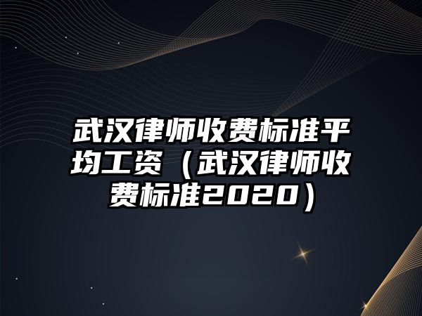 武漢律師收費標準平均工資（武漢律師收費標準2020）