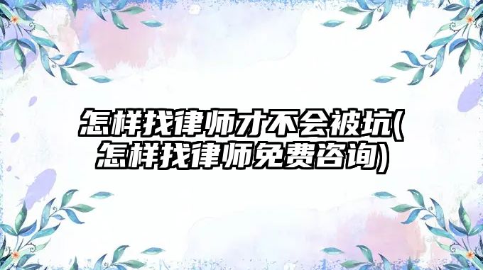 怎樣找律師才不會被坑(怎樣找律師免費咨詢)