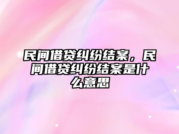 民間借貸糾紛結案，民間借貸糾紛結案是什么意思