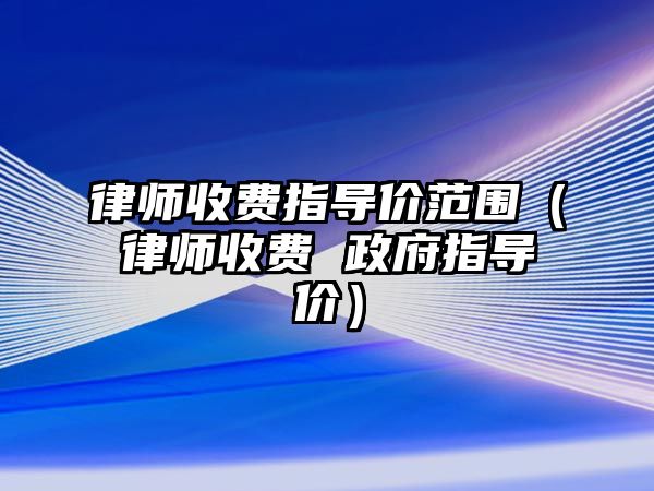 律師收費指導價范圍（律師收費 政府指導價）