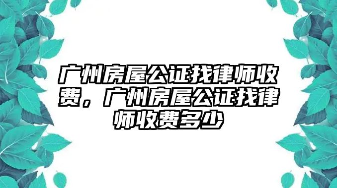 廣州房屋公證找律師收費，廣州房屋公證找律師收費多少