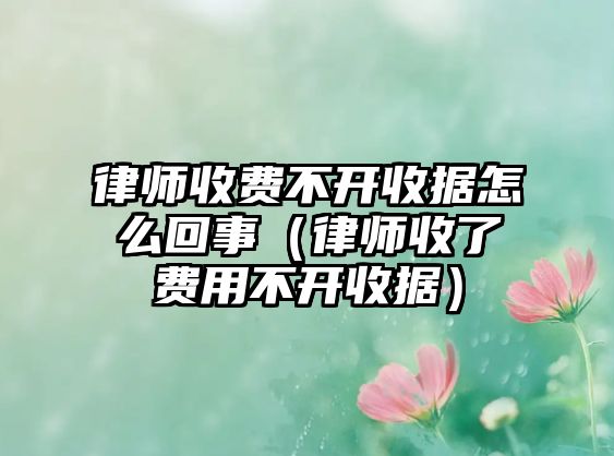 律師收費不開收據怎么回事（律師收了費用不開收據）