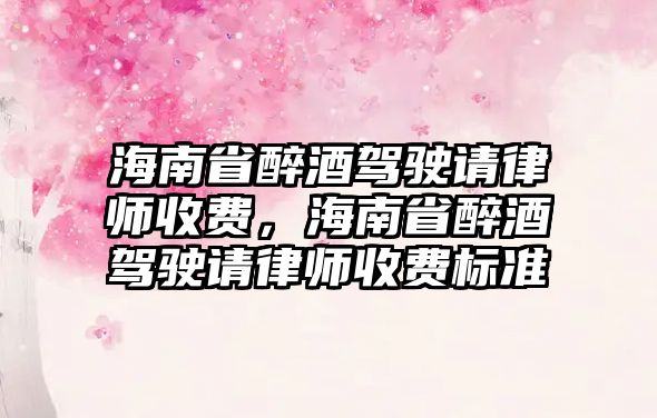 海南省醉酒駕駛請律師收費，海南省醉酒駕駛請律師收費標準