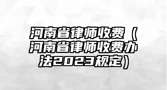 河南省律師收費（河南省律師收費辦法2023規定）