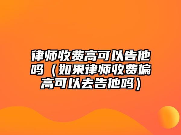 律師收費高可以告他嗎（如果律師收費偏高可以去告他嗎）