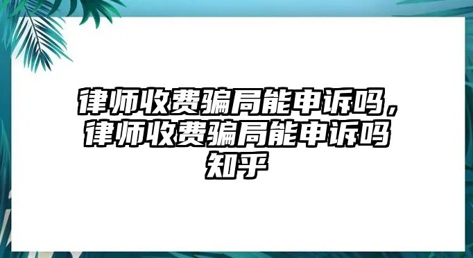 律師收費騙局能申訴嗎，律師收費騙局能申訴嗎知乎