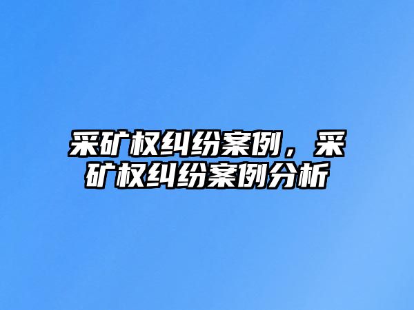 采礦權糾紛案例，采礦權糾紛案例分析